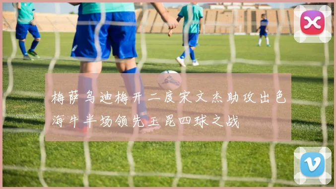 梅萨乌迪梅开二度宋文杰助攻出色海牛半场领先玉昆四球之战