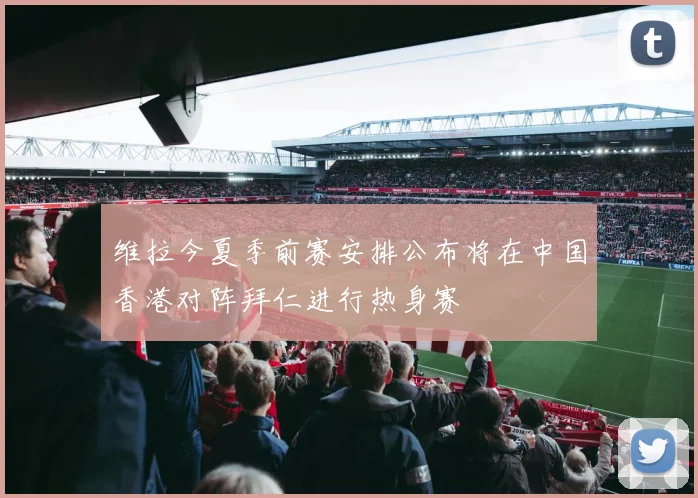 维拉今夏季前赛安排公布将在中国香港对阵拜仁进行热身赛