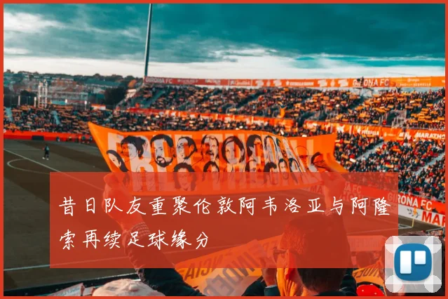 昔日队友重聚伦敦阿韦洛亚与阿隆索再续足球缘分