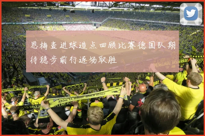 恩梅查进球造点回顾比赛德国队期待稳步前行逐场取胜