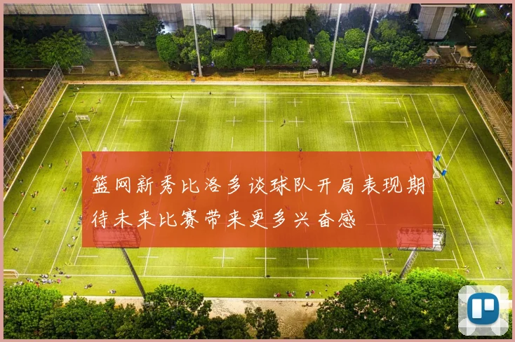 篮网新秀比洛多谈球队开局表现期待未来比赛带来更多兴奋感