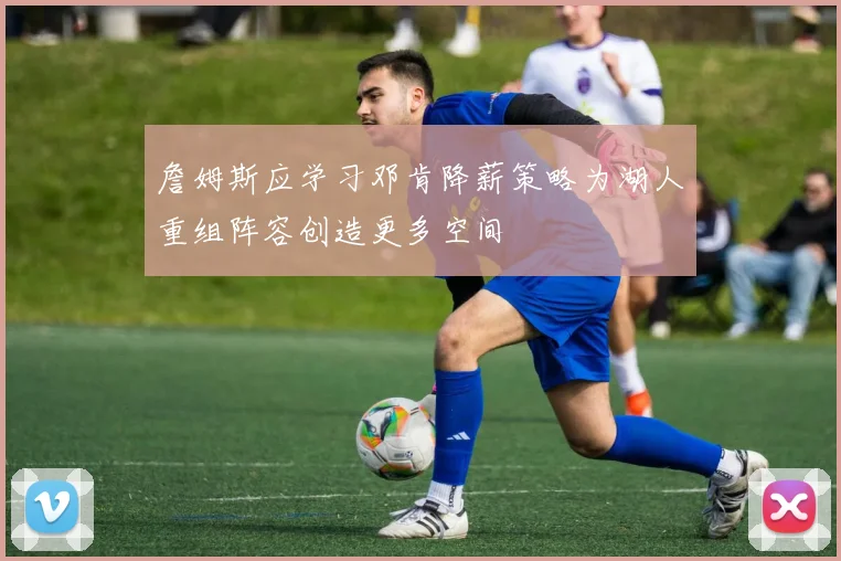詹姆斯应学习邓肯降薪策略为湖人重组阵容创造更多空间