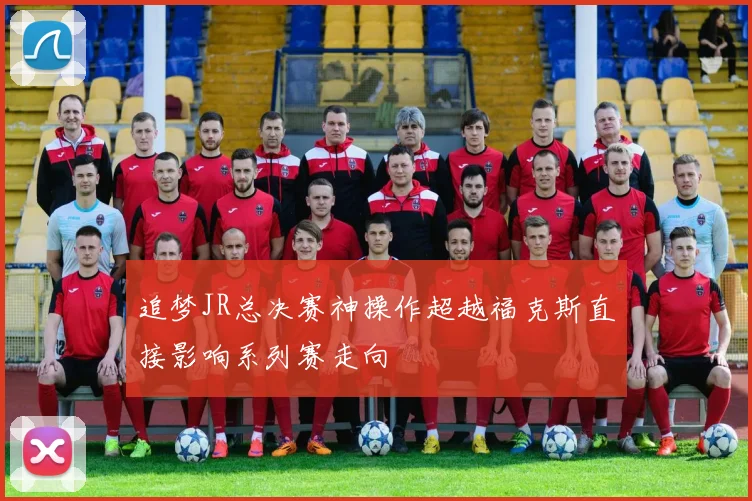 追梦JR总决赛神操作超越福克斯直接影响系列赛走向