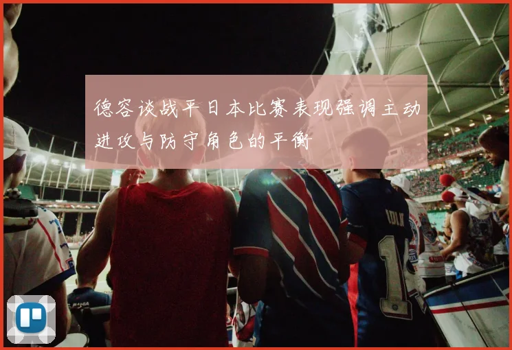 德容谈战平日本比赛表现强调主动进攻与防守角色的平衡
