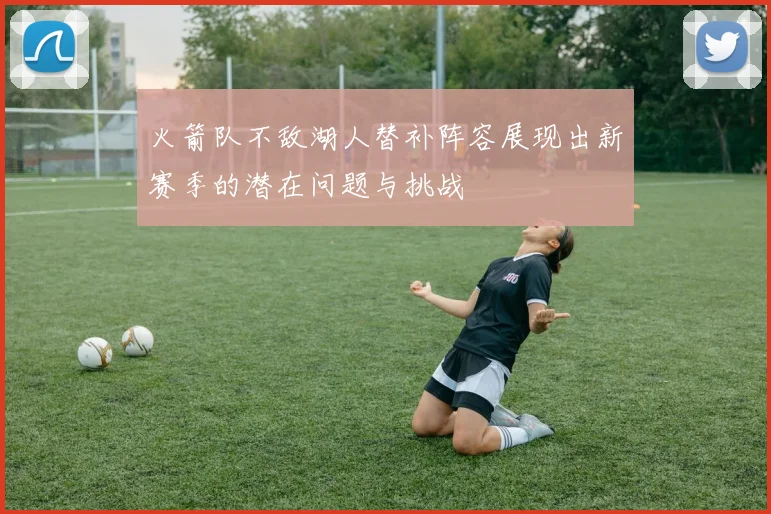 火箭队不敌湖人替补阵容展现出新赛季的潜在问题与挑战