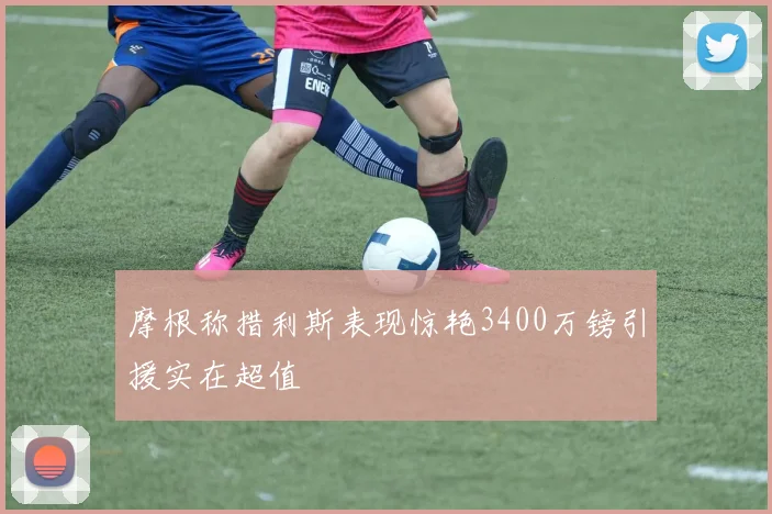 摩根称措利斯表现惊艳3400万镑引援实在超值