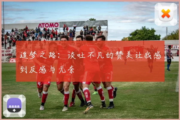追梦之路：谈吐不凡的赞美让我感到反感与无奈