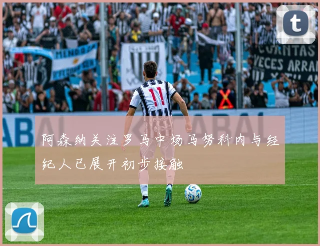 阿森纳关注罗马中场马努科内与经纪人已展开初步接触