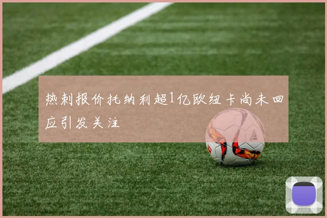 热刺报价托纳利超1亿欧纽卡尚未回应引发关注