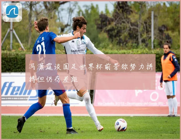 冯潇霆谈国足世界杯前景称努力拼搏但仍存差距