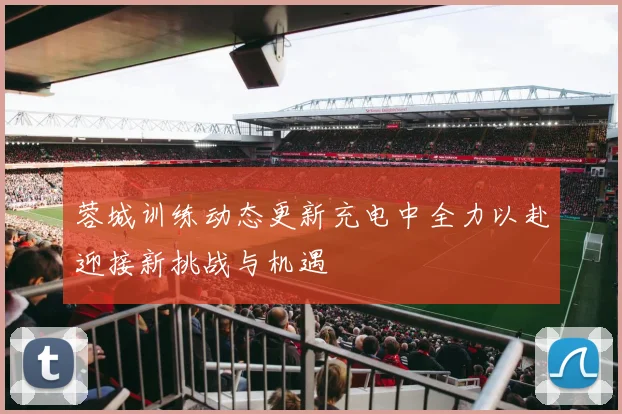 蓉城训练动态更新充电中全力以赴迎接新挑战与机遇