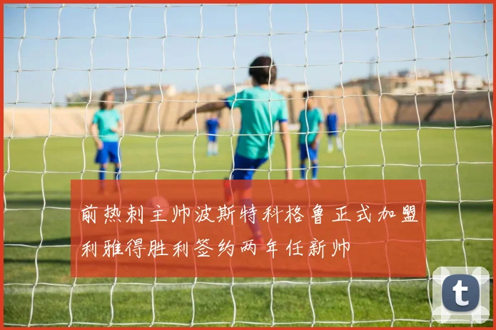 前热刺主帅波斯特科格鲁正式加盟利雅得胜利签约两年任新帅