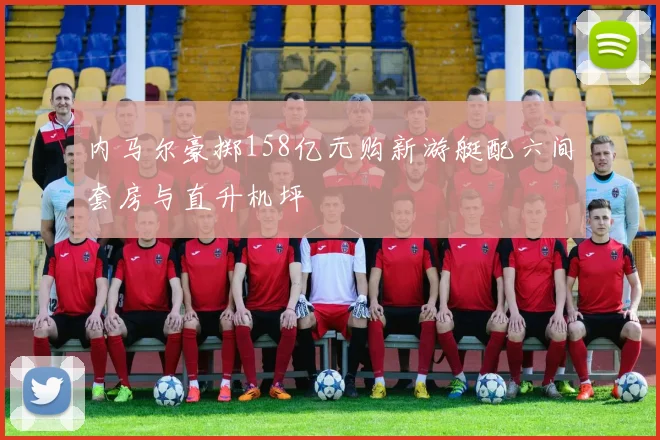 内马尔豪掷158亿元购新游艇配六间套房与直升机坪